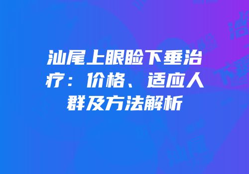 汕尾上眼睑下垂治疗：价格、适应人群及方法解析