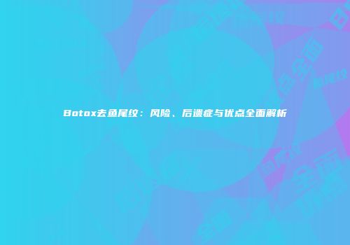 Botox去鱼尾纹：风险、后遗症与优点全面解析