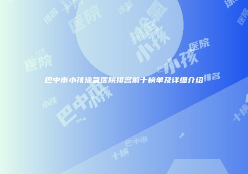 巴中市小孩涂氟医院排名前十榜单及详细介绍
