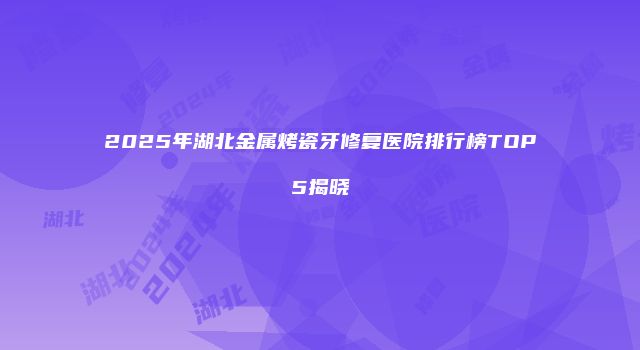 2025年湖北金属烤瓷牙修复医院排行榜TOP5揭晓