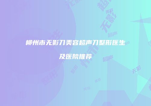 柳州市无影刀美容超声刀整形医生及医院推荐