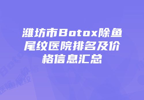 潍坊市Botox除鱼尾纹医院排名及价格信息汇总