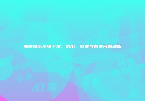 邯郸抽脂小腿手术：费用、效果与相关问题解析