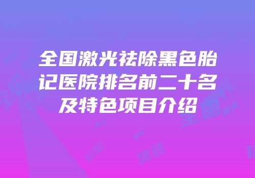 全国激光祛除黑色胎记医院排名前二十名及特色项目介绍