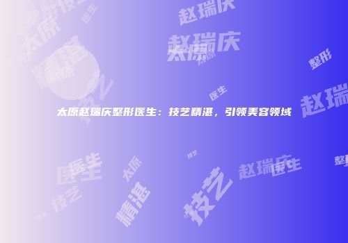 太原赵瑞庆整形医生：技艺精湛，引领美容领域