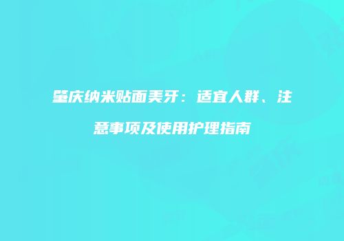肇庆纳米贴面美牙：适宜人群、注意事项及使用护理指南