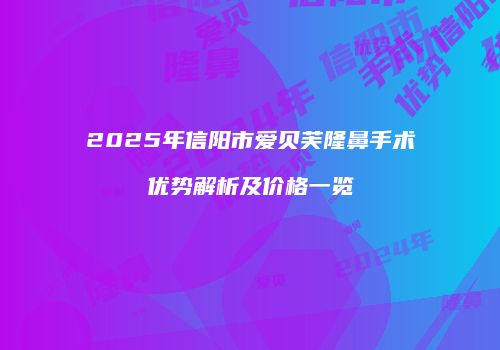 2025年信阳市爱贝芙隆鼻手术优势解析及价格一览