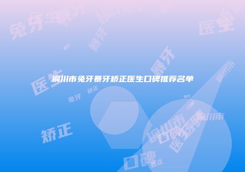 铜川市兔牙暴牙矫正医生口碑推荐名单