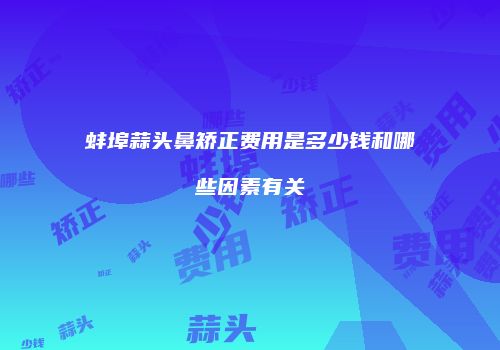 蚌埠蒜头鼻矫正费用是多少钱和哪些因素有关