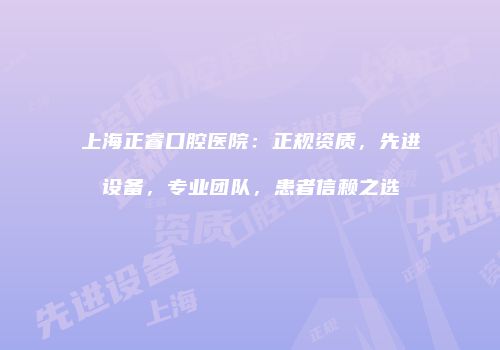 上海正睿口腔医院：正规资质，先进设备，专业团队，患者信赖之选