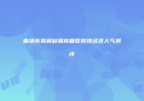 曲靖市鼻翼缺损修复医院排名及人气测评