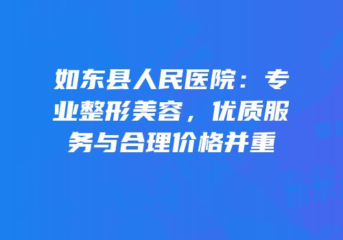 如东县人民医院：专业整形美容，优质服务与合理价格并重