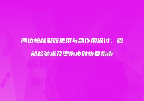 阿达帕林凝胶使用与副作用探讨：脸部松弛术及烫伤皮肤恢复指南