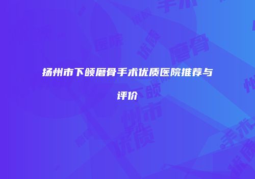 扬州市下颌磨骨手术优质医院推荐与评价