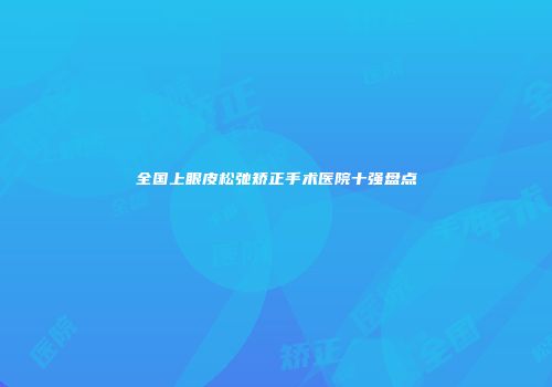 全国上眼皮松弛矫正手术医院十强盘点