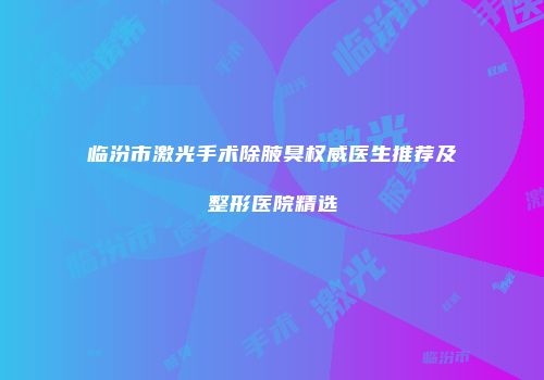 临汾市激光手术除腋臭权威医生推荐及整形医院精选