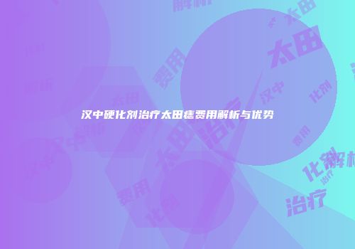 汉中硬化剂治疗太田痣费用解析与优势
