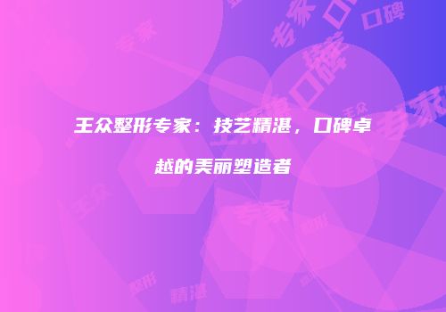 王众整形专家：技艺精湛，口碑卓越的美丽塑造者