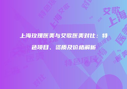 上海玫瑰医美与艾歌医美对比：特色项目、资质及价格解析