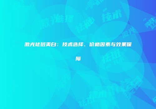 激光祛斑美白：技术选择、价格因素与效果保障