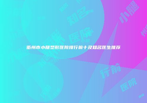 衢州市小腿塑形医院排行前十及知名医生推荐