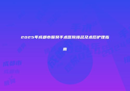 2025年成都市腋臭手术医院排名及术后护理指南