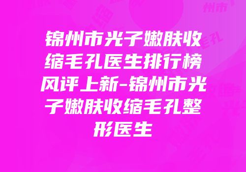 锦州市光子嫩肤收缩毛孔医生排行榜风评上新-锦州市光子嫩肤收缩毛孔整形医生
