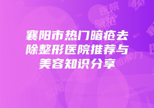 襄阳市热门暗疮去除整形医院推荐与美容知识分享