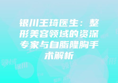 银川王琦医生：整形美容领域的资深专家与自脂隆胸手术解析