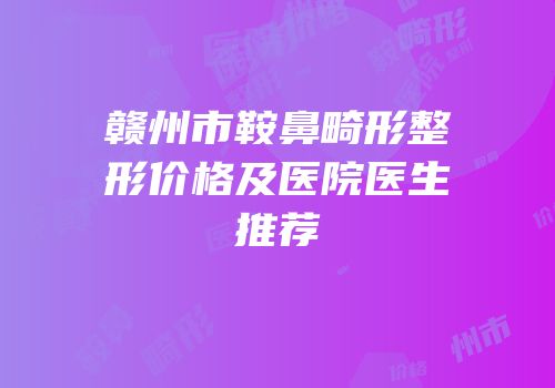 赣州市鞍鼻畸形整形价格及医院医生推荐
