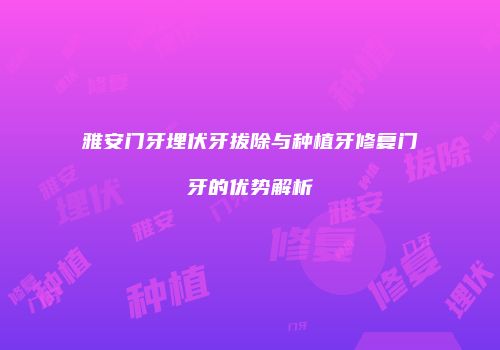 雅安门牙埋伏牙拔除与种植牙修复门牙的优势解析