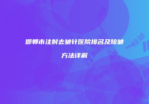 邯郸市注射去皱针医院排名及除皱方法详解