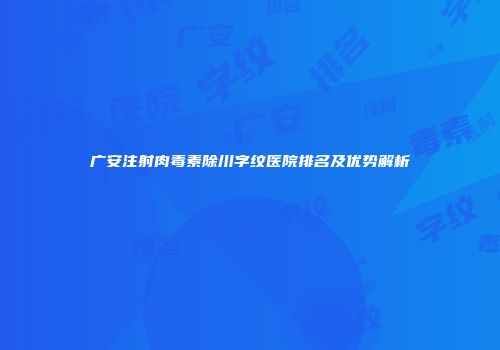广安注射肉毒素除川字纹医院排名及优势解析