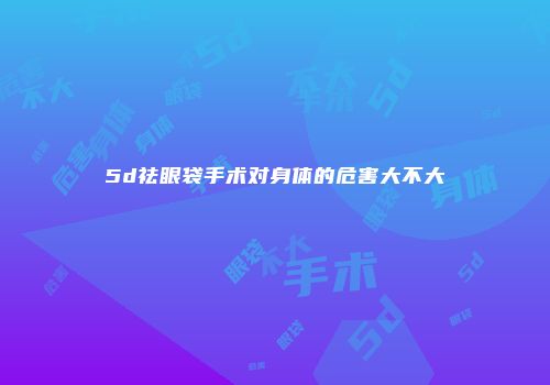 5d祛眼袋手术对身体的危害大不大
