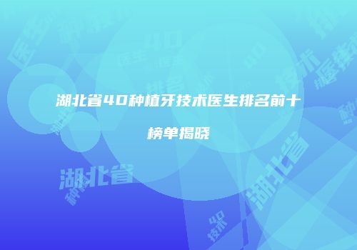 湖北省4D种植牙技术医生排名前十榜单揭晓