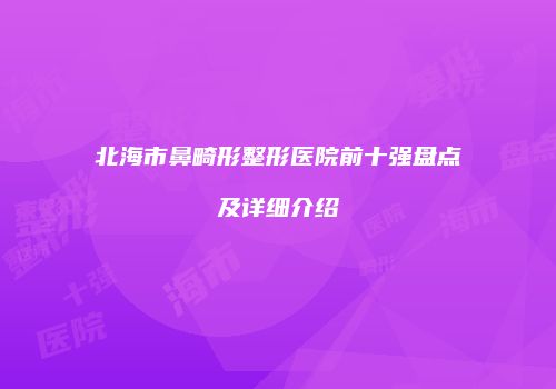北海市鼻畸形整形医院前十强盘点及详细介绍