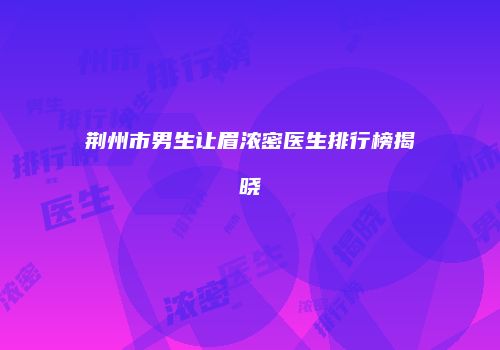 荆州市男生让眉浓密医生排行榜揭晓