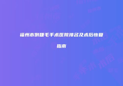 福州市倒睫毛手术医院排名及术后恢复指南