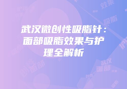 武汉微创性吸脂针：面部吸脂效果与护理全解析
