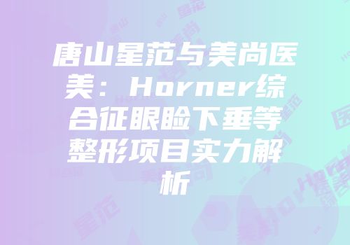 唐山星范与美尚医美：Horner综合征眼睑下垂等整形项目实力解析