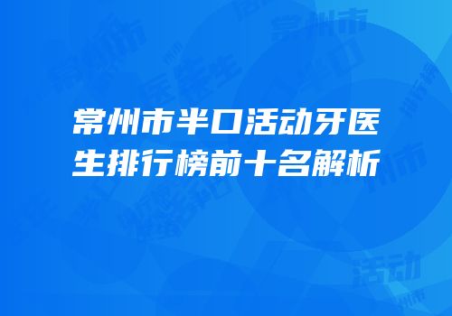 常州市半口活动牙医生排行榜前十名解析