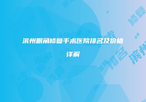 滨州眼角修复手术医院排名及价格详解