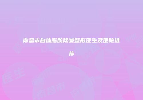 南昌市自体脂肪除皱整形医生及医院推荐