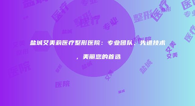 盐城艾美莉医疗整形医院：专业团队、先进技术，美丽您的首选
