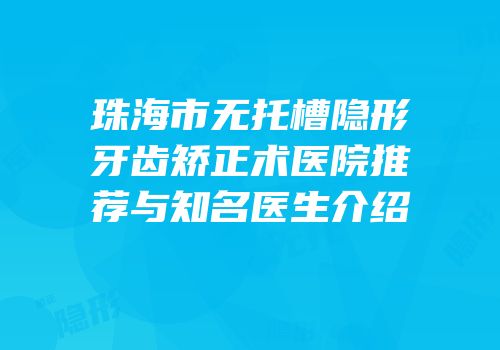 珠海市无托槽隐形牙齿矫正术医院推荐与知名医生介绍