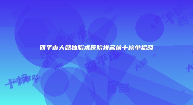 四平市大腿抽脂术医院排名前十榜单揭晓