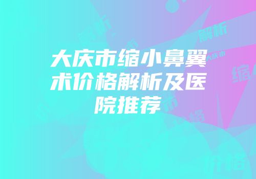 大庆市缩小鼻翼术价格解析及医院推荐