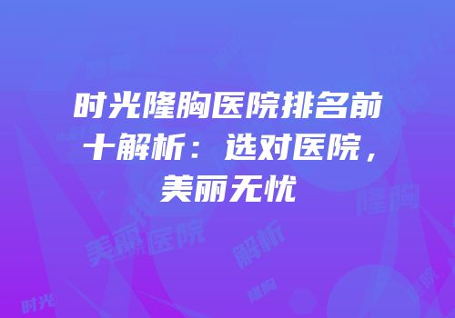 时光隆胸医院排名前十解析：选对医院，美丽无忧