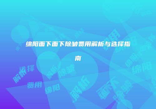 绵阳面下面下除皱费用解析与选择指南