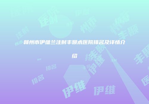 赣州市伊维兰注射丰颞术医院排名及详情介绍
